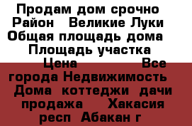 Продам дом срочно › Район ­ Великие Луки › Общая площадь дома ­ 48 › Площадь участка ­ 1 700 › Цена ­ 150 000 - Все города Недвижимость » Дома, коттеджи, дачи продажа   . Хакасия респ.,Абакан г.